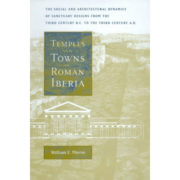Temples and Towns in Roman Iberia : The Social and Architectural Dynamics of Sanctuary Designs, from the Third Century B.C. to the Third Century A.D. (Edition 1) (Hardcover)