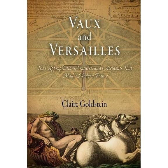 Vaux and Versailles: The Appropriations, Erasures, and Accidents That Made Modern France, (Hardcover)