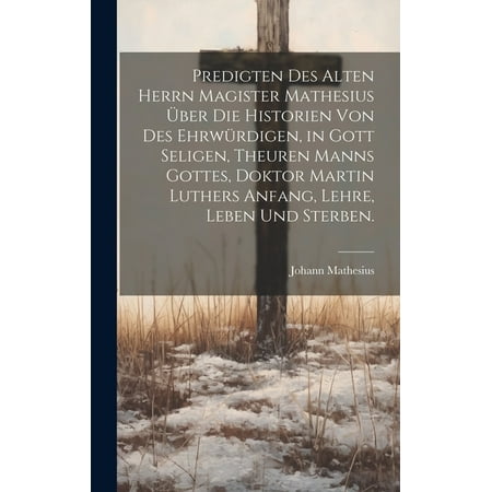 Predigten des alten Herrn Magister Mathesius über die Historien von des ehrwürdigen in Gott seligen theuren Manns Gottes Doktor Martin Luthers Anfang Lehre Leben und Sterben. (Hardcover)