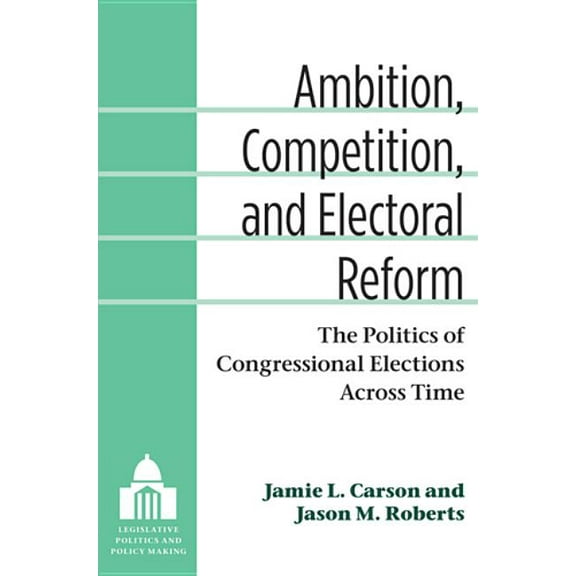 Legislative Politics and Policy Making Ambition, Competition, and Electoral Reform: The Politics of Congressional Elections Across Time, (Paperback)