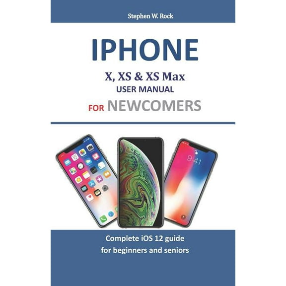 iPhone X, XS & XS Max User Manual for Newcomers: Complete IOS 12 Guide for Beginners and Seniors