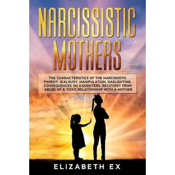 Narcissistic Mothers: The Characteristics of the Narcissistic Parent: Jealousy, Manipulation, Gaslighting. Consequences on Daughters. Recovery from abuse of a toxic relationship with a mother. (Paperb