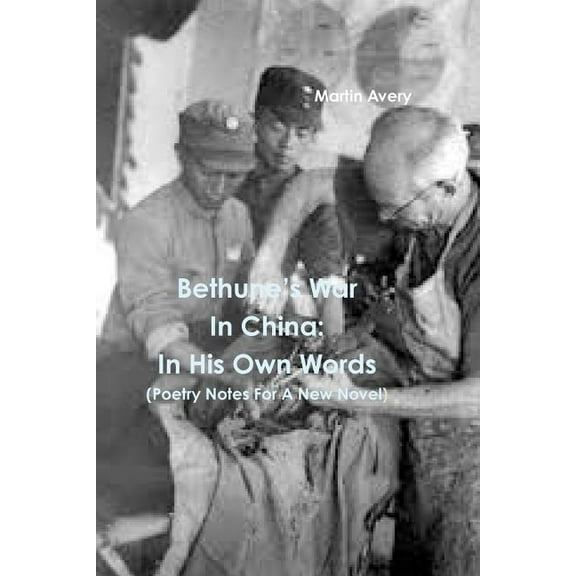 Bethune?s War In China: In His Own Words (Poetry Notes For A New Novel)