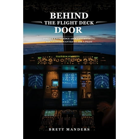 Behind The Flight Deck Door: Insider Knowledge About Everything You've Ever Wanted to Ask A Pilot