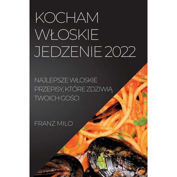 Kocham Wloskie Jedzenie 2022: Najlepsze Wloskie Przepisy, KtÃ³re ZdziwiĄ Twoich GoŚci, (Paperback)