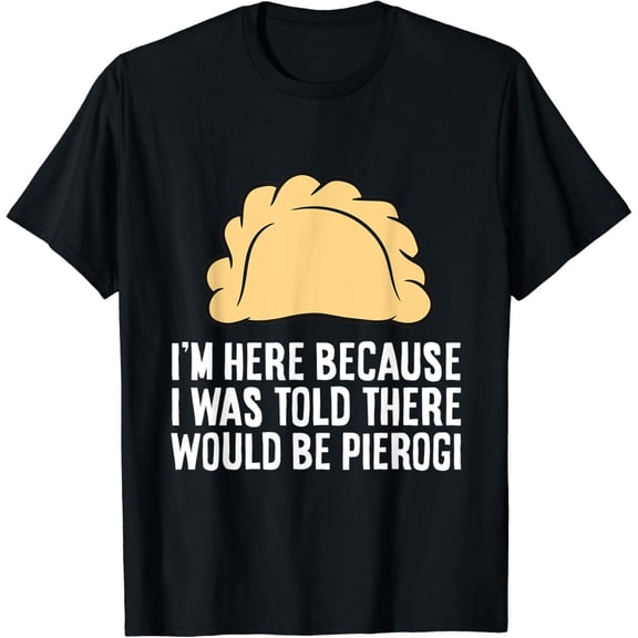 T-SHIRT I'm Here Because I Was Told There Would Be Pierogi T-Shirt mens t shirt,black,women,funny,misfits,men,journey
