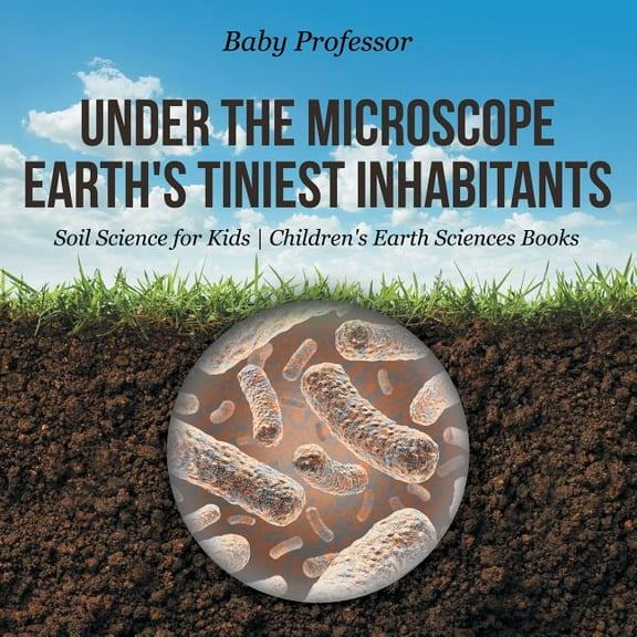 Under the Microscope Earth's Tiniest Inhabitants - Soil Science for Kids Children's Earth Sciences Books, (Paperback)