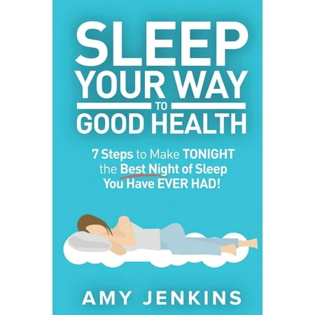 Sleep Your Way to Good Health: 7 Steps to Make TONIGHT the Best Night of Sleep You Have EVER HAD! (And How Sleep Makes You Live Longer & Happier) (Best Way To Sleep With Tmj)