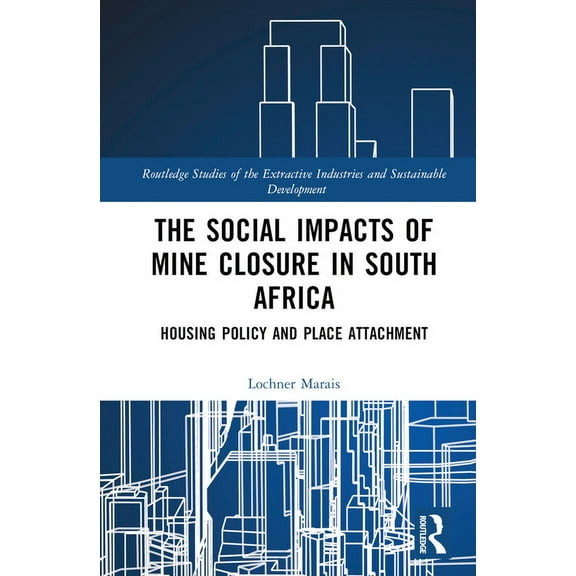 Routledge Studies of the Extractive Indu The Social Impacts of Mine Closure in South Africa: Housing Policy and Place Attachment, (Hardcover)