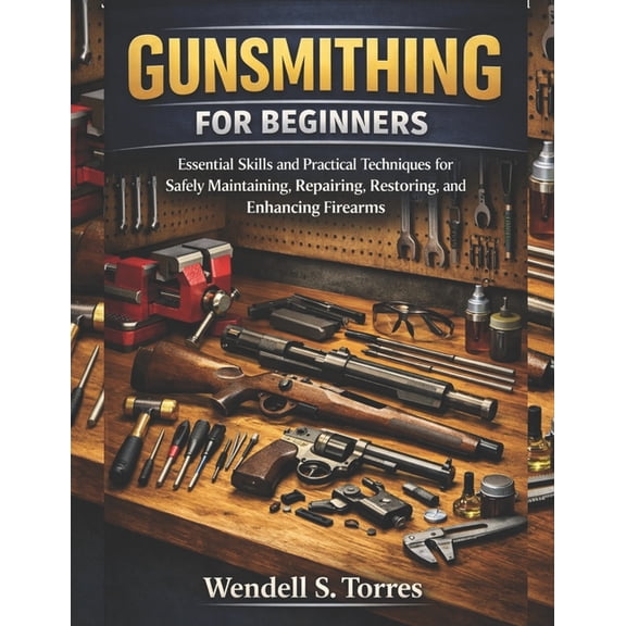 Gunsmithing for Beginners: Essential Skills and Practical Techniques for Safely Maintaining, Repairing, Restoring, and E, (Paperback)