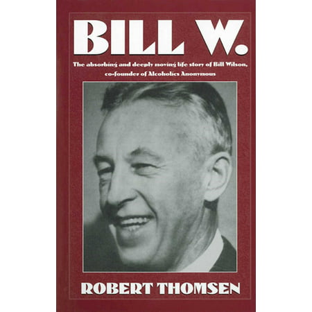 Bill W : The absorbing and deeply moving life story of Bill Wilson, co-founder of Alcoholics