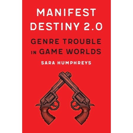 Postwestern Horizons Manifest Destiny 2.0: Genre Trouble in Game Worlds (Hardcover)
