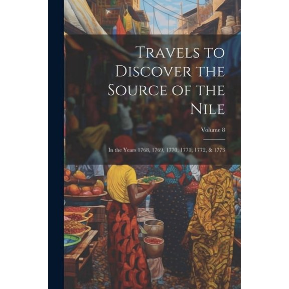 Travels to Discover the Source of the Nile : In the Years 1768, 1769, 1770, 1771, 1772, & 1773; Volume 8 (Paperback)