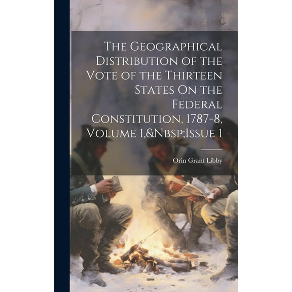 The Geographical Distribution of the Vote of the Thirteen States On the Federal Constitution, 1787-8, Volume 1, Issue 1 (Hardcover)