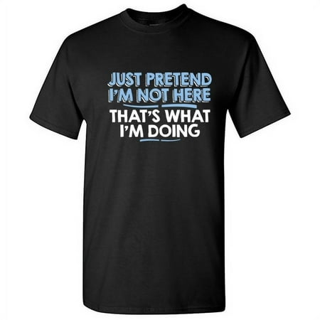 Just Pretend I'm Not Here That's What I'm Doing Sarcastic Humorous Saying Graphic Tees Novelty Gift For Christmas Day Funny Mens T Shirt