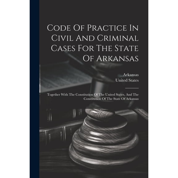 Code Of Practice In Civil And Criminal Cases For The State Of Arkansas: Together With The Constitution Of The United States, And The Constitution Of The State Of Arkansas (Paperback)