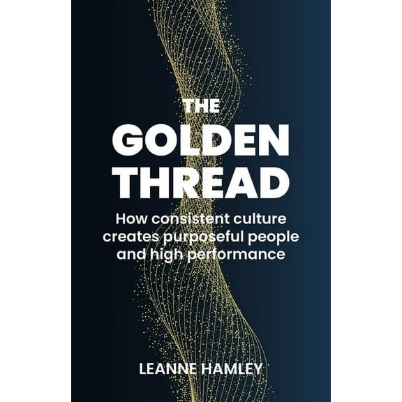 The Golden Thread: How Consistent Culture Creates Purposeful People and High Performance, (Paperback)