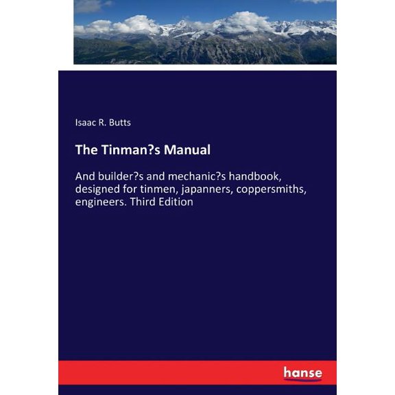 The Tinman's Manual: And builder's and mechanic's handbook, designed for tinmen, japanners, coppersmiths, engineers. Thi, (Paperback)