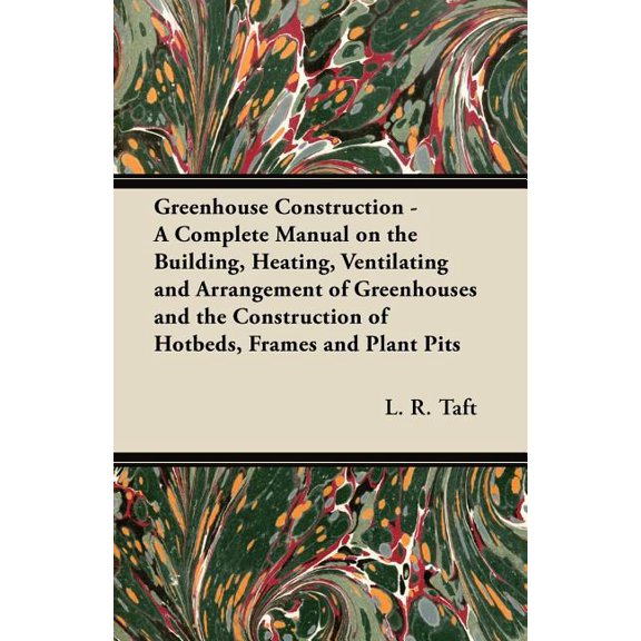 Greenhouse Construction - A Complete Manual on the Building, Heating, Ventilating and Arrangement of Greenhouses and the Construction of Hotbeds, Frames and Plant Pits (Paperback)