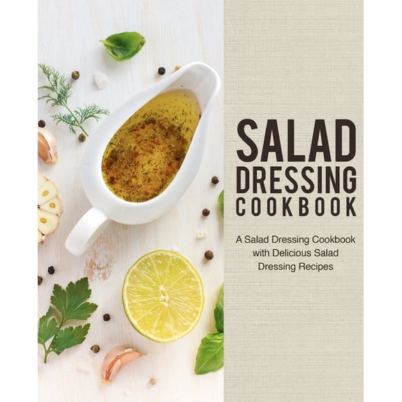 Salad Dressing Cookbook: A Salad Dressing Cookbook with Delicious Salad Dressing Recipes (2nd Edition) (Paperback)