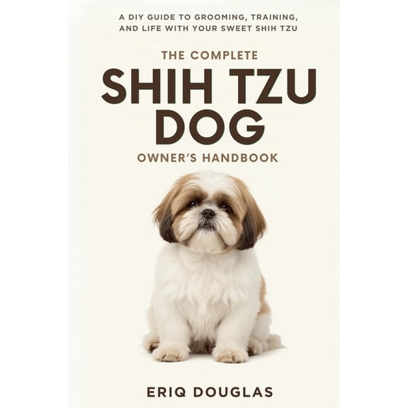 Small Breed Dog Care Made Simple The Complete Shih Tzu Dog Owner's Handbook: A DIY Guide to Grooming, Training, and Life With Your Sweet Shih Tzu, (Paperback)