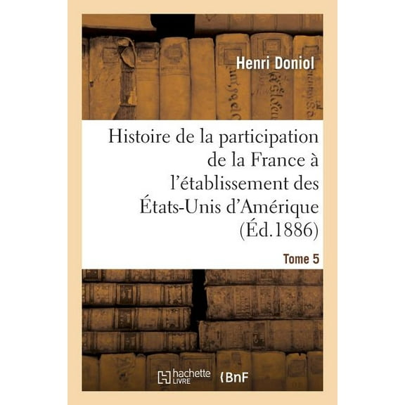 Histoire: Histoire de la Participation de la France À l'Établissement Des États-Unis d'Amérique T. 5: Correspondance Diplomatique Et Documents (Paperback)