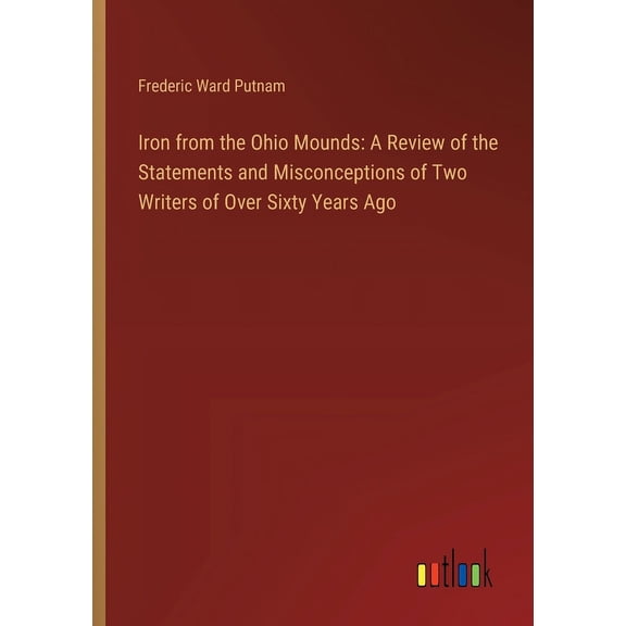 Iron from the Ohio Mounds: A Review of the Statements and Misconceptions of Two Writers of Over Sixty Years Ago, (Paperback)