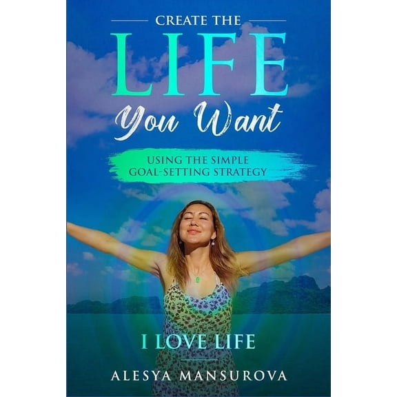 Create the Life You Want: Using the Simple Goal-Setting Strategy "I Love Life" (Paperback)
