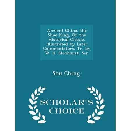 Ancient China. the Shoo King, or the Historical Classic, Illustrated by Later Commentators, Tr. by W.H. Medhurst, Sen - Scholar's Choice Edition