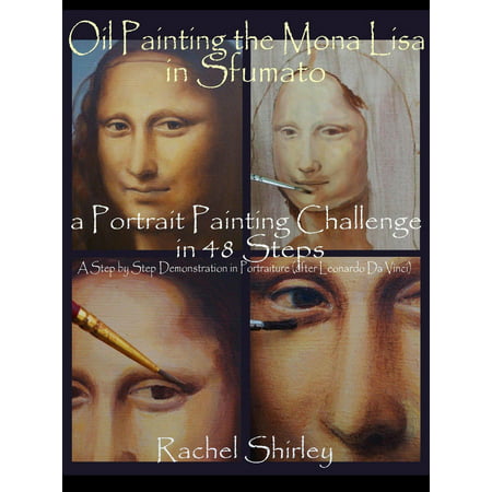 Oil Painting the Mona Lisa in Sfumato: a Portrait Painting Challenge in 48 Steps: A Step by Step Demonstration in Portraiture in Oils (after Leonardo Da Vinci) -