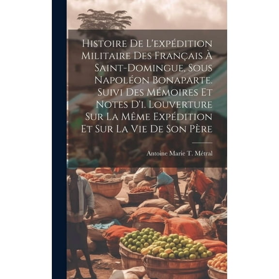Histoire De L'expédition Militaire Des Français À Saint-Domingue, Sous Napoléon Bonaparte. Suivi Des Mémoires Et Notes D'i. Louverture Sur La Même Expédition Et Sur La Vie De Son Père (Hardcover)