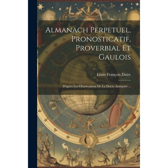 Almanach Perpetuel, Pronosticatif, Proverbial Et Gaulois: D'après Les Observations De La Docte Antiquité ... (Paperback)