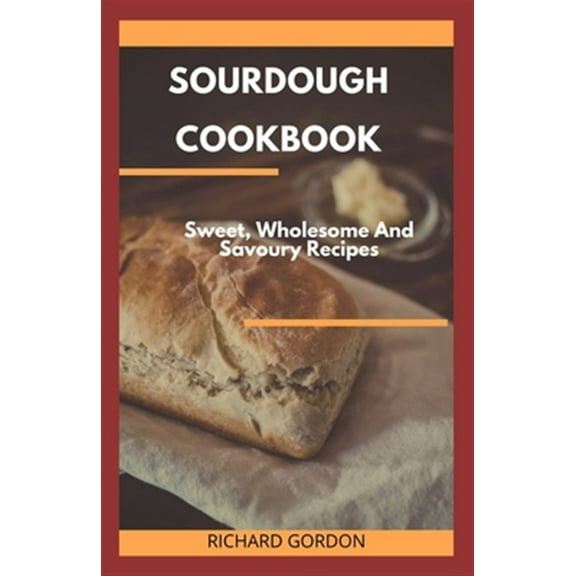 Sourdough Cookbook: Sweet, Wholesome And Savoury Recipes