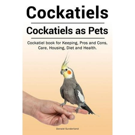 Cockatiels. Cockatiels as Pets. Cockatiel Book for Keeping, Pros and Cons, Care, Housing, Diet and