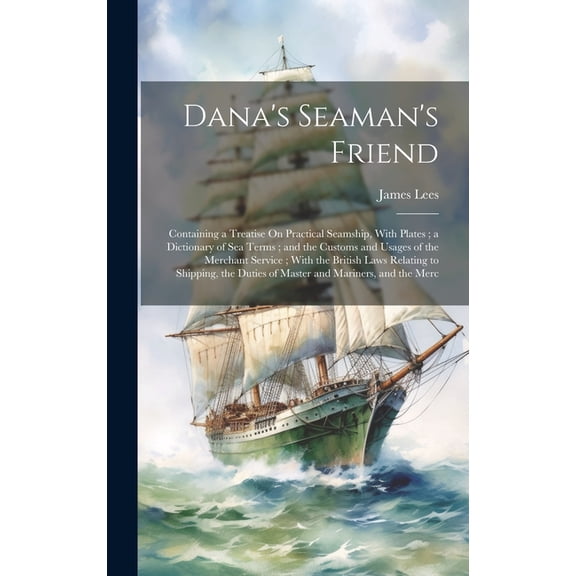 Dana's Seaman's Friend: Containing a Treatise On Practical Seamship, With Plates; a Dictionary of Sea Terms; and the Cus, (Hardcover)