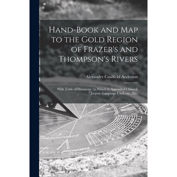 Hand-book and Map to the Gold Region of Frazer's and Thompson's Rivers [microform]: With Table of Distances; to Which is, (Paperback)