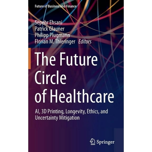 Future of Business and Finance The Future Circle of Healthcare: Ai, 3D Printing, Longevity, Ethics, and Uncertainty Mitigation, (Hardcover)