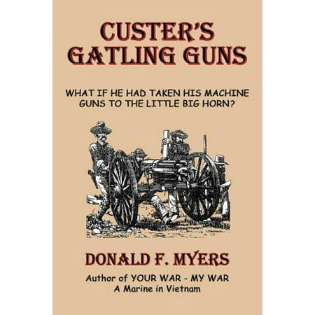 Custer's Gatling Guns : What If He Had Taken His Machine Guns to the Little Big Horn?
