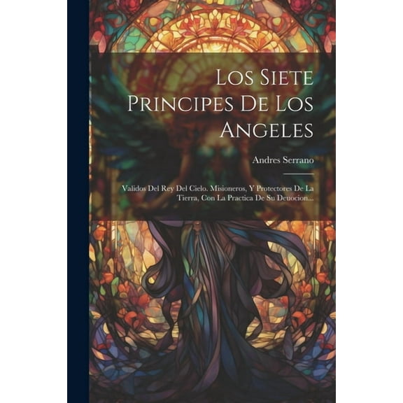 Los Siete Principes De Los Angeles: Validos Del Rey Del Cielo. Misioneros, Y Protectores De La Tierra, Con La Practica D, (Paperback)