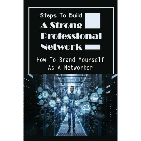 Steps To Build A Strong Professional Network: How To Brand Yourself As A Networker: How To Be A Great Networker