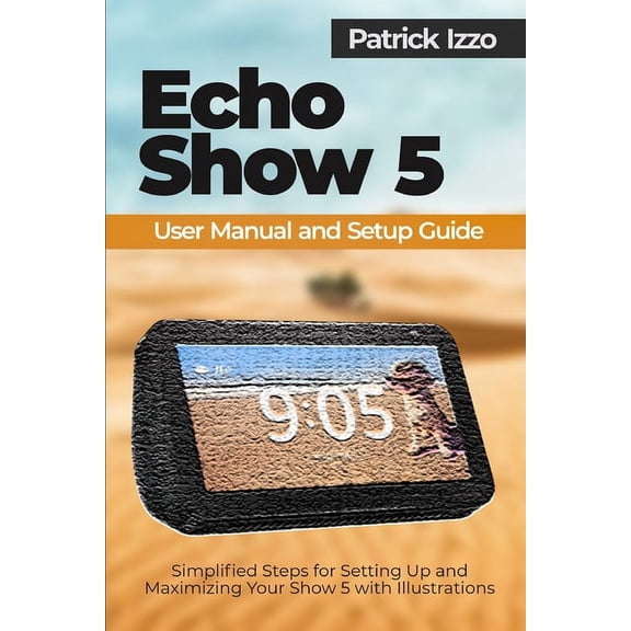 Echo Show 5 User Manual and Setup Guide: Simplified Steps for Setting Up and Maximizing Your Show 5 with Illustrations (Paperback)