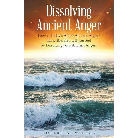 Dissolving Ancient Anger: How is Today's Anger Ancient Anger? How liberated will you feel by Dissolving your Ancient Ang, (Paperback)