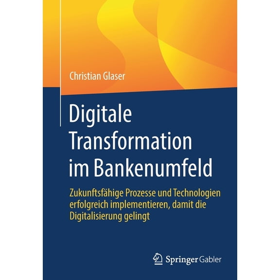 Digitale Transformation Im Bankenumfeld: ZukunftsfÃ¤hige Prozesse Und Technologien Erfolgreich Implementieren, Damit Die , (Paperback)