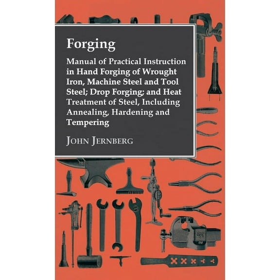 Forging - Manual of Practical Instruction in Hand Forging of Wrought Iron, Machine Steel and Tool Steel; Drop Forging; A, (Hardcover)