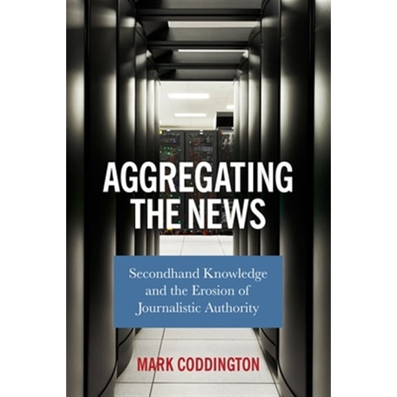 Pre-Owned Aggregating the News: Secondhand Knowledge and the Erosion of Journalistic Authority, (Hardcover)