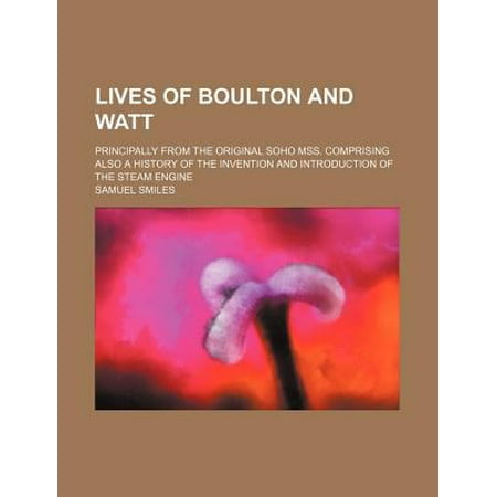 Lives of Boulton and Watt; Principally from the Original Soho Mss. Comprising Also a History of the Invention and Introduction of the Steam Engine