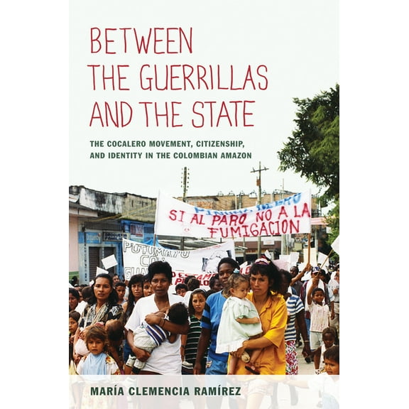 Between the Guerrillas and the State: The Cocalero Movement, Citizenship, and Identity in the Colombian Amazon, (Paperback)