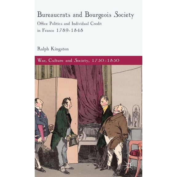 War, Culture and Society, 1750-1850 Bureaucrats and Bourgeois Society: Office Politics and Individual Credit in France 1789-1848, (Hardcover)