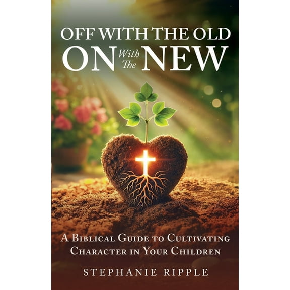 Off with the Old, On with the New: A Biblical Guide to Cultivating Character in Your Children, (Paperback)