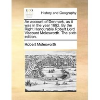 An Account of Denmark, as It Was in the Year 1692. by the Right Honourable Robert Lord Viscount Molesworth. the Sixth Edition.
